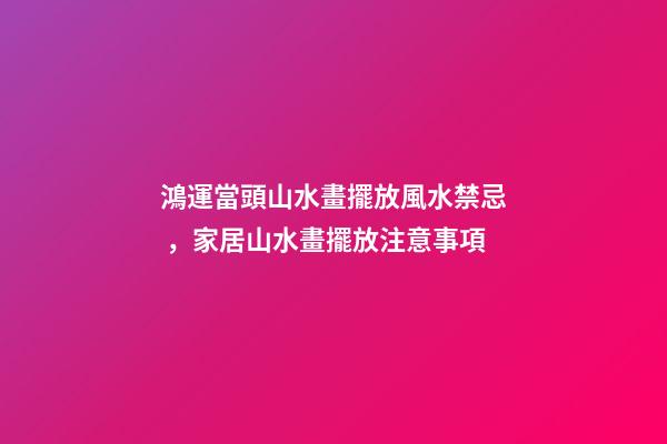 鴻運當頭山水畫擺放風水禁忌，家居山水畫擺放注意事項